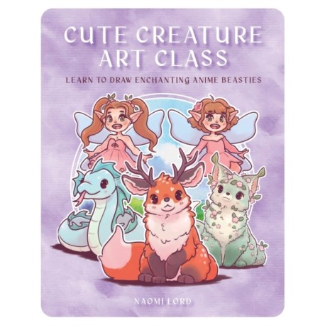 Cute Creature Art Class: Enchanting Anime Beasties - Learn to Draw over 50 Magical Monsters
