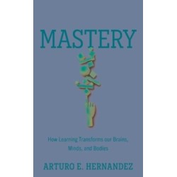 Mastery: How Learning Transforms Our Brains, Minds, and Bodies