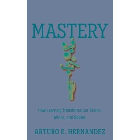 Mastery: How Learning Transforms Our Brains, Minds, and Bodies