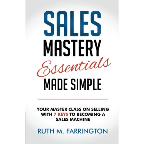 Sales Mastery Essentials Made Simple: Your Master Class on Selling with 7 Keys to Becoming a Sales Machine