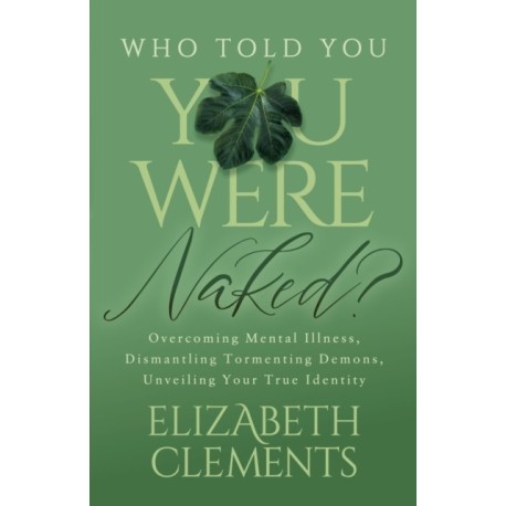 Who Told You You Were Naked?: Overcoming Mental Illness, Dismantling Tormenting Demons, Unveiling Your True Identity