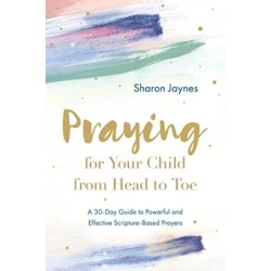 Praying for Your Child from Head to Toe: A 30-Day Guide to Powerful and Effective Scripture-Based Prayers