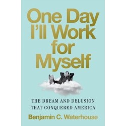 One Day I'll Work for Myself: The Dream and Delusion That Conquered America