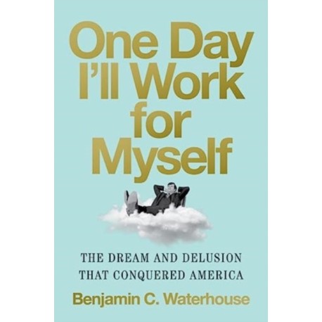 One Day I'll Work for Myself: The Dream and Delusion That Conquered America