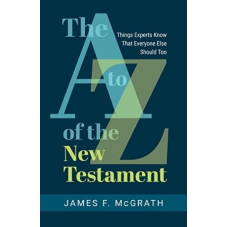 The A to Z of the New Testament: Things Experts Know That Everyone Else Should Too