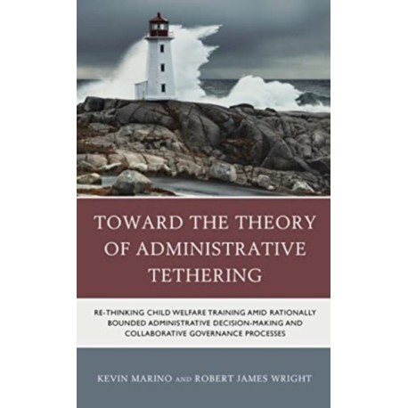 Toward the Theory of Administrative Tethering: Re-thinking Child Welfare Training amid Rationally Bounded Administrative Decision-Making and Collaborative Governance Processes