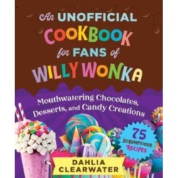 An Unofficial Cookbook for Fans of Willy Wonka: Mouthwatering Chocolates, Desserts, and Candy Creations—75 Scrumptious Recipes!