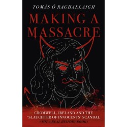 Making a Massacre: Cromwell, Ireland and the Slaughter of Innocents Scandal (Not a Real History Book)