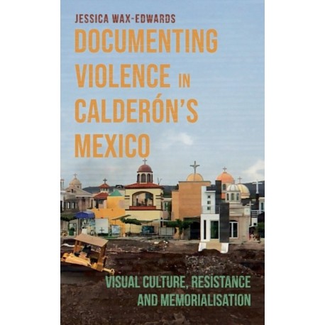 Documenting Violence in Calderon’s Mexico: Visual Culture, Resistance and Memorialisation