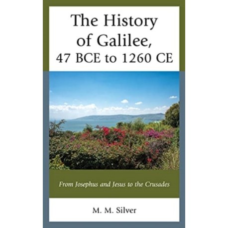 The History of Galilee, 47 BCE to 1260 CE: From Josephus and Jesus to the Crusades
