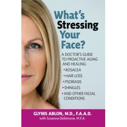 What's Stressing Your Face: A Doctor's Guide to Proactive Aging and Healing: Rosacea, Hair Loss, Psoriasis, Shingles and Other Facial Conditions