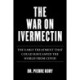 War on Ivermectin: The Medicine that Saved Millions and Could Have Ended the Pandemic