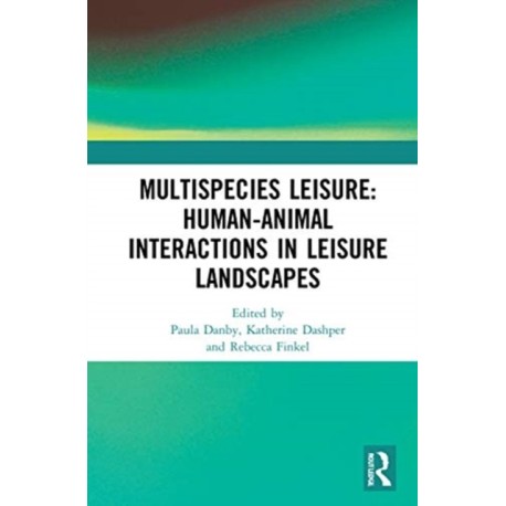 Multispecies Leisure: Human-Animal Interactions in Leisure Landscapes: Human-Animal Interactions in Leisure Landscapes