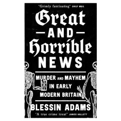 Great and Horrible News: Murder and Mayhem in Early Modern Britain