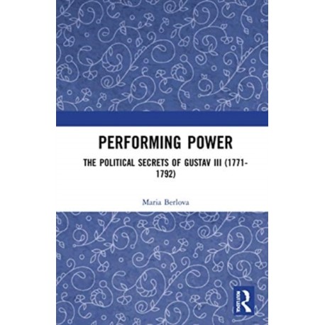 Performing Power: The Political Secrets of Gustav III (1771-1792)