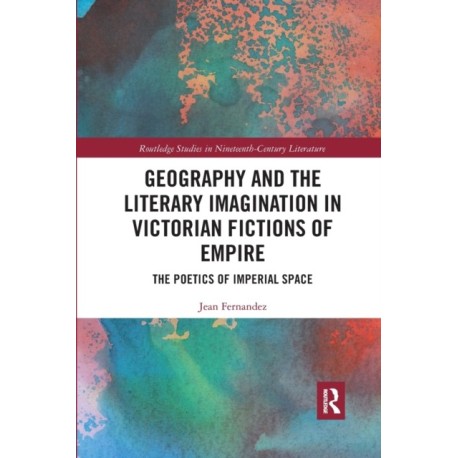 Geography and the Literary Imagination in Victorian Fictions of Empire: The Poetics of Imperial Space