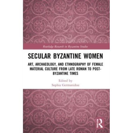 Secular Byzantine Women: Art, Archaeology, and Ethnography of Female Material Culture from Late Roman to Post-Byzantine Times