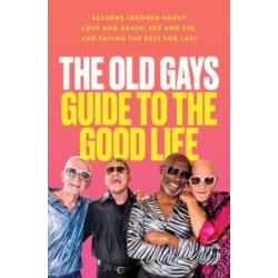 The Old Gays Guide to the Good Life: Lessons Learned About Love and Death, Sex and Sin, and Saving the Best for Last