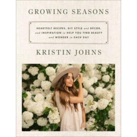 Growing Seasons: Heartfelt Recipes, DIY Style and Decor, and Inspiration to Help You Find Beauty and Wonder in Each Day