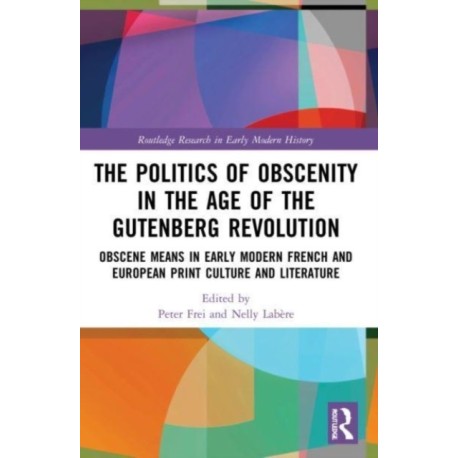 The Politics of Obscenity in the Age of the Gutenberg Revolution: Obscene Means in Early Modern French and European Print Culture and Literature