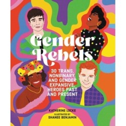 Gender Rebels: 30 Trans, Nonbinary, and Gender Expansive Heroes Past and Present