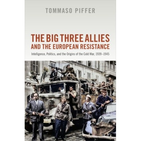 The Big Three Allies and the European Resistance: Intelligence, Politics, and the Origins of the Cold War, 1939-1945