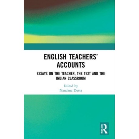 English Teachers’ Accounts: Essays on the Teacher, the Text and the Indian Classroom