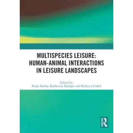 Multispecies Leisure: Human-Animal Interactions in Leisure Landscapes: Human-Animal Interactions in Leisure Landscapes