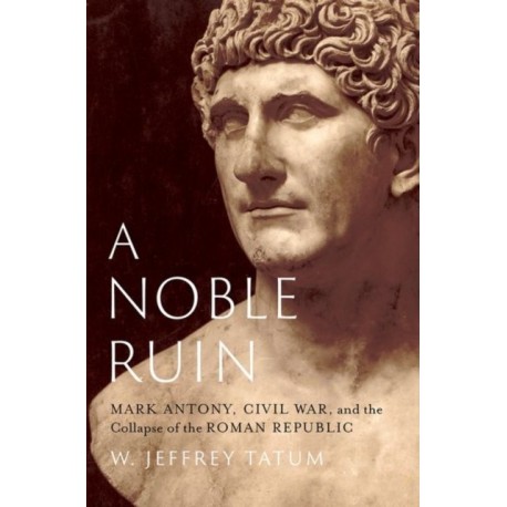 A Noble Ruin: Mark Antony, Civil War, and the Collapse of the Roman Republic