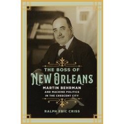 The Boss of New Orleans: Martin Behrman and Machine Politics in the Crescent City