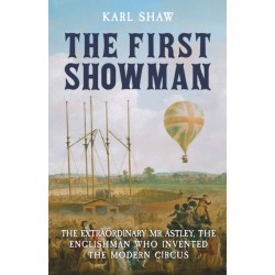 The First Showman: The Extraordinary Mr Astley, The Englishman Who Invented the Modern Circus