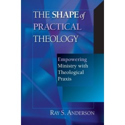 The Shape of Practical Theology - Empowering Ministry with Theological Praxis
