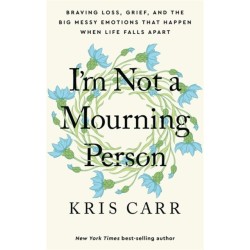I'm Not a Mourning Person: Braving Loss, Grief, and the Big Messy Emotions That Happen When Life Falls Apart