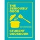 The Seriously Good Student Cookbook: 80 Easy Recipes to Make Sure You Don't Go Hungry