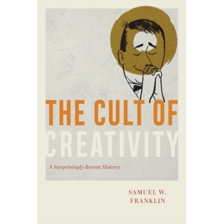 The Cult of Creativity: A Surprisingly Recent History