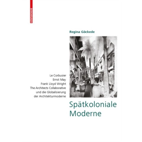 Spatkoloniale Moderne: Le Corbusier, Ernst May, Frank Lloyd Wright, The Architects Collaborative und die Globalisierung der Architekturmoderne