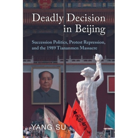 Deadly Decision in Beijing: Succession Politics, Protest Repression, and the 1989 Tiananmen Massacre