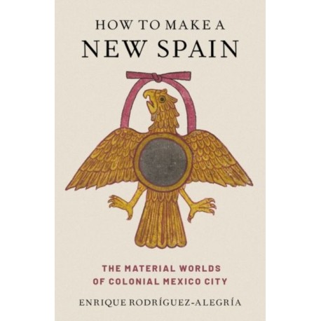 How to Make a New Spain: The Material Worlds of Colonial Mexico City