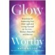 Glow-Worthy: Practices for Awakening Your Inner Light and Loving Yourself as You Are -- Broken, Beautiful, and Sacred