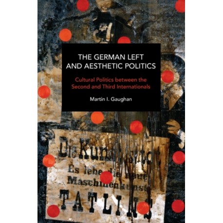 The German Left and Aesthetic Politics: Contemporary and Historical Interventions in Blake and Brecht
