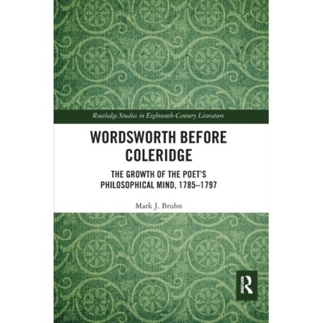 Wordsworth Before Coleridge: The Growth of the Poet’s Philosophical Mind, 1785-1797