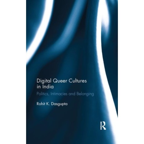 Digital Queer Cultures in India: Politics, Intimacies and Belonging