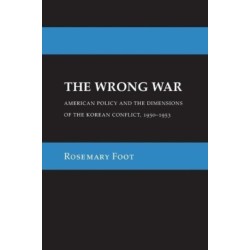 The Wrong War: American Policy and the Dimensions of the Korean Conflict, 1950–1953