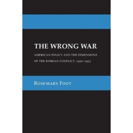The Wrong War: American Policy and the Dimensions of the Korean Conflict, 1950–1953
