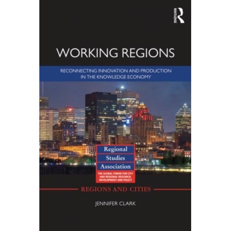 Working Regions: Reconnecting Innovation and Production in the Knowledge Economy