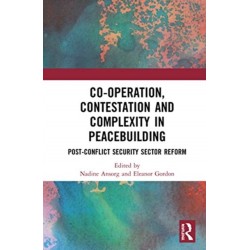 Co-operation, Contestation and Complexity in Peacebuilding: Post-Conflict Security Sector Reform