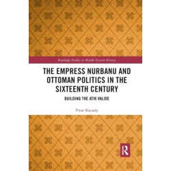 The Empress Nurbanu and Ottoman Politics in the Sixteenth Century: Building the Atik Valide