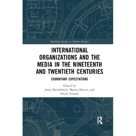 International Organizations and the Media in the Nineteenth and Twentieth Centuries: Exorbitant Expectations
