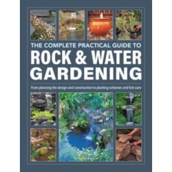 Rock & Water Gardening, The Complete Practical Guide to: From planning the design and construction to planting schemes and fish care