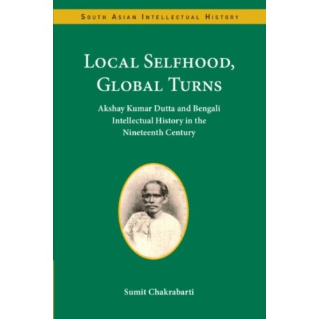 Local Selfhood, Global Turns: Akshay Kumar Dutta and Bengali Intellectual History in the Nineteenth Century
